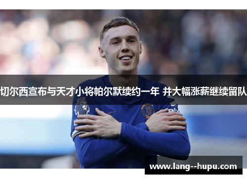 切尔西宣布与天才小将帕尔默续约一年 并大幅涨薪继续留队 切尔西宣布与天才小将帕尔默续约一年 并大幅涨薪继续留队